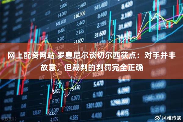 网上配资网站 罗塞尼尔谈切尔西获点：对手并非故意，但裁判的判罚完全正确