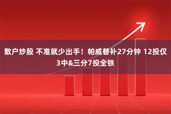 散户炒股 不准就少出手！帕威替补27分钟 12投仅3中&三分7投全铁