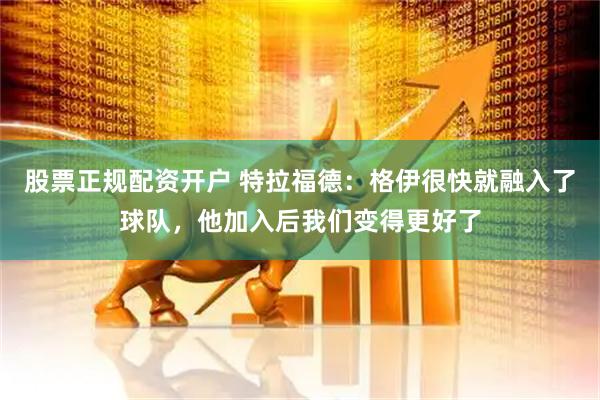 股票正规配资开户 特拉福德：格伊很快就融入了球队，他加入后我们变得更好了