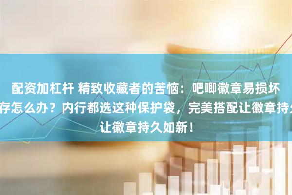 配资加杠杆 精致收藏者的苦恼：吧唧徽章易损坏、难保存怎么办？内行都选这种保护袋，完美搭配让徽章持久如新！