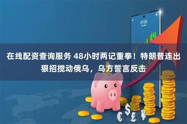 在线配资查询服务 48小时两记重拳！特朗普连出狠招搅动俄乌，乌方誓言反击