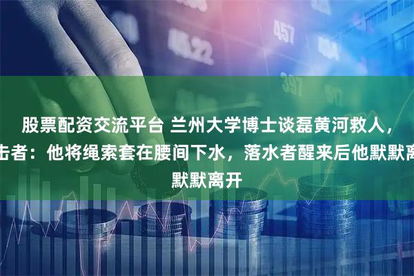 股票配资交流平台 兰州大学博士谈磊黄河救人，目击者：他将绳索套在腰间下水，落水者醒来后他默默离开